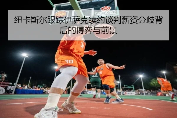 纽卡斯尔跟踪伊萨克续约谈判薪资分歧背后的博弈与前景