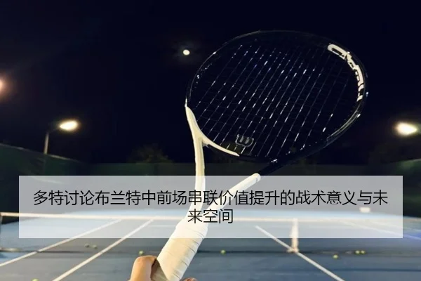 多特讨论布兰特中前场串联价值提升的战术意义与未来空间