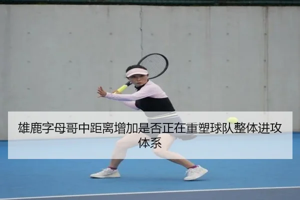 雄鹿字母哥中距离增加是否正在重塑球队整体进攻体系