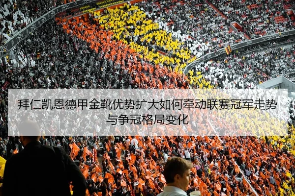 拜仁凯恩德甲金靴优势扩大如何牵动联赛冠军走势与争冠格局变化