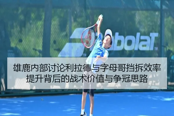 雄鹿内部讨论利拉德与字母哥挡拆效率提升背后的战术价值与争冠思路