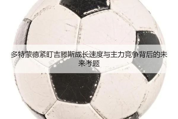 多特蒙德紧盯吉滕斯成长速度与主力竞争背后的未来考题
