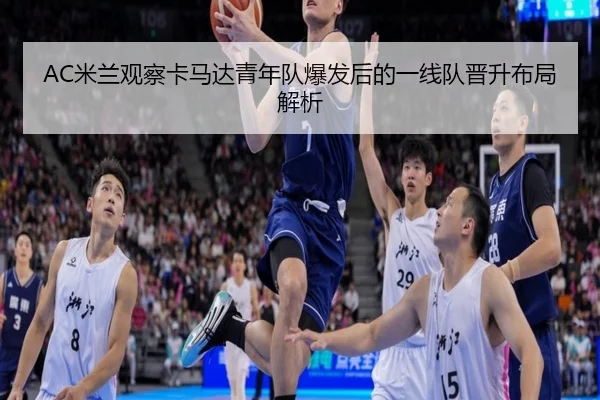 AC米兰观察卡马达青年队爆发后的一线队晋升布局解析