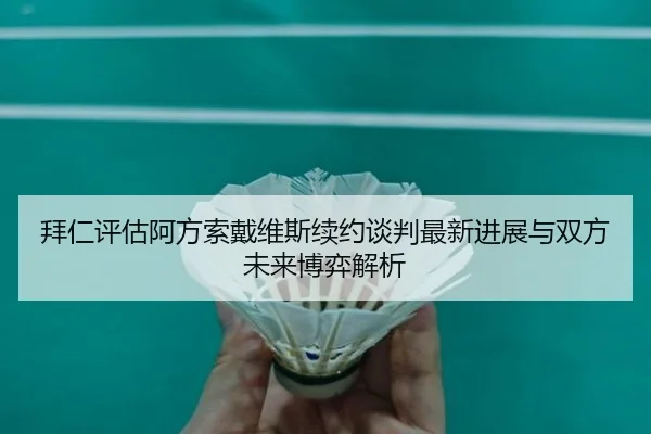 拜仁评估阿方索戴维斯续约谈判最新进展与双方未来博弈解析