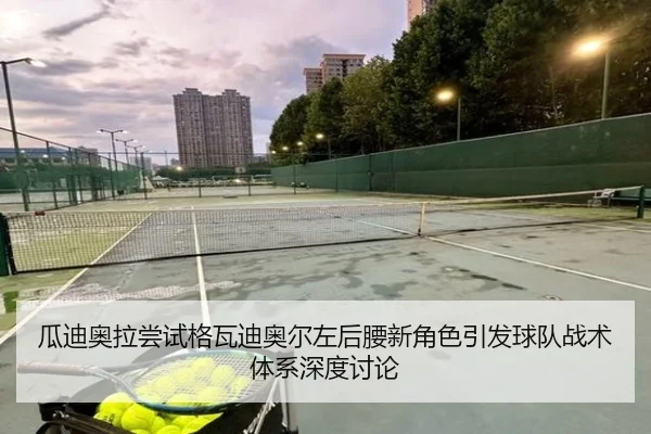 瓜迪奥拉尝试格瓦迪奥尔左后腰新角色引发球队战术体系深度讨论