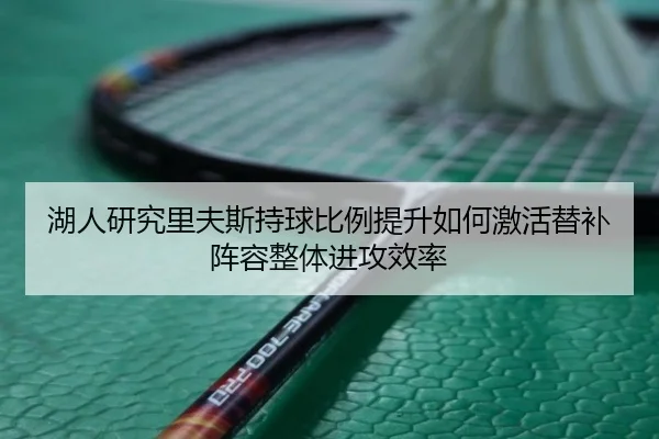 湖人研究里夫斯持球比例提升如何激活替补阵容整体进攻效率