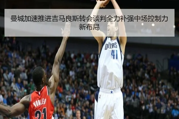 曼城加速推进吉马良斯转会谈判全力补强中场控制力新布局